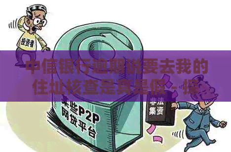 中信银行逾期说要去我的住址核查是真是假 - 探讨此情况的真实性