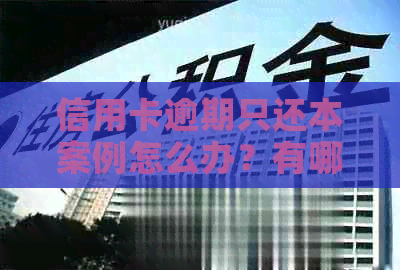 信用卡逾期只还本案例怎么办？有哪些情况？欠信用卡逾期后光还本金可以吗？