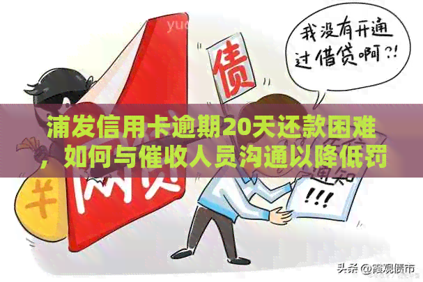 浦发信用卡逾期20天还款困难，如何与人员沟通以降低罚息和罚款？