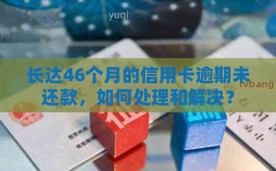 长达46个月的信用卡逾期未还款，如何处理和解决？