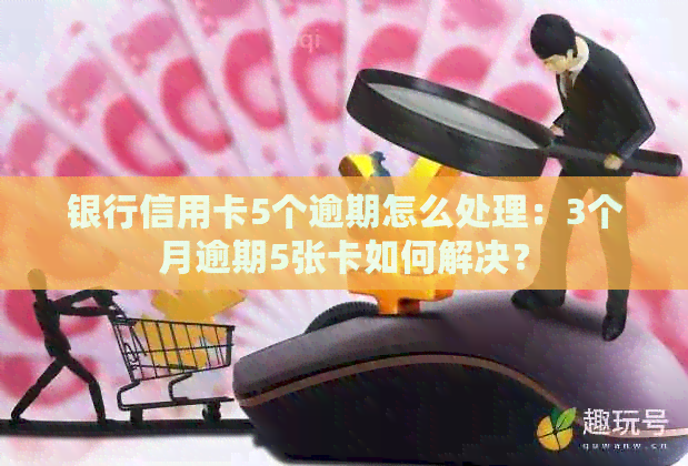 银行信用卡5个逾期怎么处理：3个月逾期5张卡如何解决？