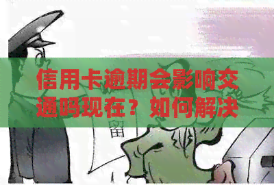 信用卡逾期会影响交通吗现在？如何解决还款问题以及对工作的影响？