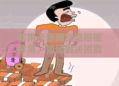 信用卡因网贷逾期被停用，如何解决招商银行的问题？