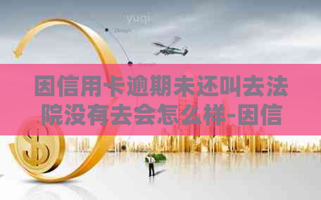 因信用卡逾期未还叫去法院没有去会怎么样-因信用卡逾期未还叫去法院没有去会怎么样-