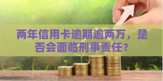 两年信用卡逾期逾两万，是否会面临刑事责任？