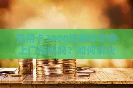 信用卡3000逾期半年会上门吗？如何解决逾期3年的问题？