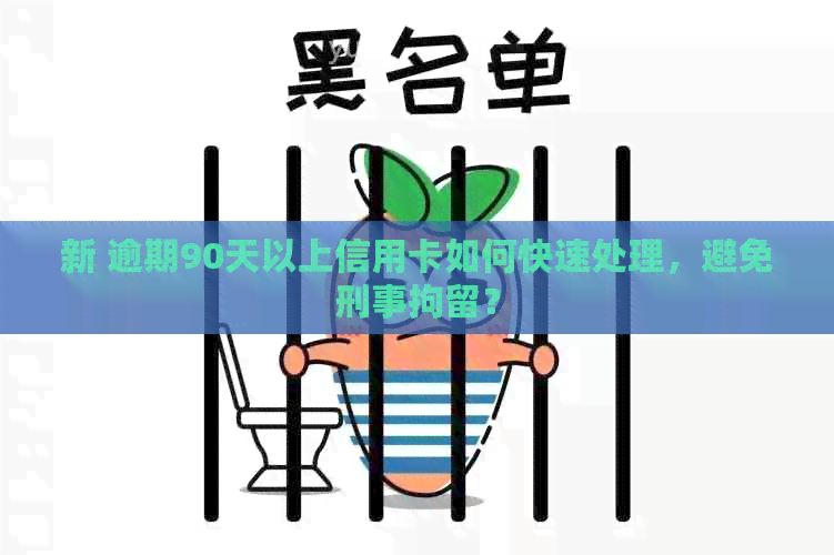 新 逾期90天以上信用卡如何快速处理，避免刑事拘留？