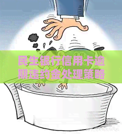 民生银行信用卡逾期违约金处理策略：如何避免、减免或取消？