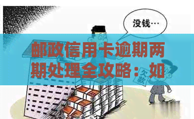 邮政信用卡逾期两期处理全攻略：如何妥善解决逾期问题