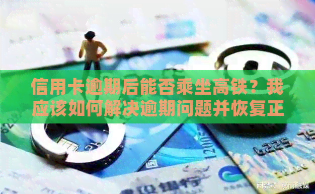 信用卡逾期后能否乘坐高铁？我应该如何解决逾期问题并恢复正常信用？
