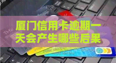 厦门信用卡逾期一天会产生哪些后果？如何应对信用卡逾期问题？