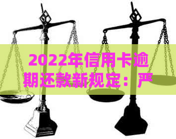 2022年信用卡逾期还款新规定：严重性及后果详解，如何避免入狱？