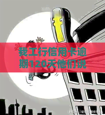 我工行信用卡逾期120天他们说要起诉我：10万逾期后的处理方法