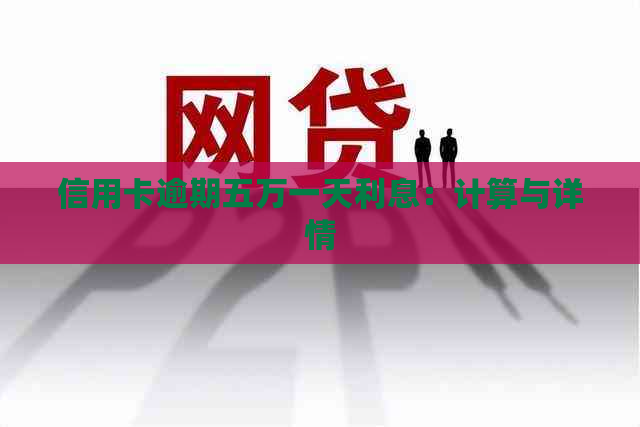 信用卡逾期五万一天利息：计算与详情