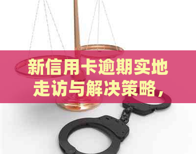 新信用卡逾期实地走访与解决策略，如何应对？