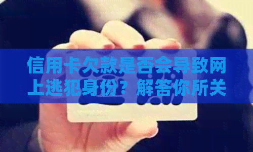 信用卡欠款是否会导致网上逃犯身份？解答你所关心的问题