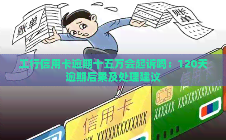 工行信用卡逾期十五万会起诉吗：120天逾期后果及处理建议