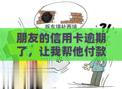 朋友的信用卡逾期了，让我帮他付款可以吗？如果不还，会被告吗？