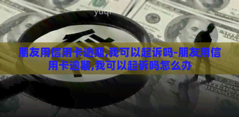 朋友用信用卡逾期,我可以起诉吗-朋友用信用卡逾期,我可以起诉吗怎么办