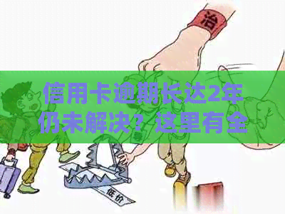 信用卡逾期长达2年仍未解决？这里有全面解决方案和建议！