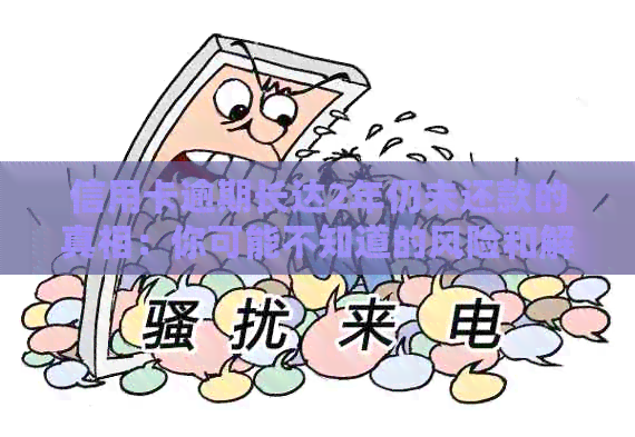 信用卡逾期长达2年仍未还款的真相：你可能不知道的风险和解决办法