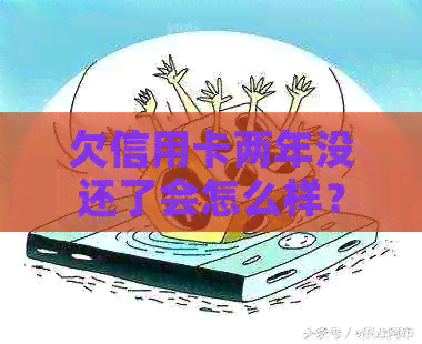 欠信用卡两年没还了会怎么样？