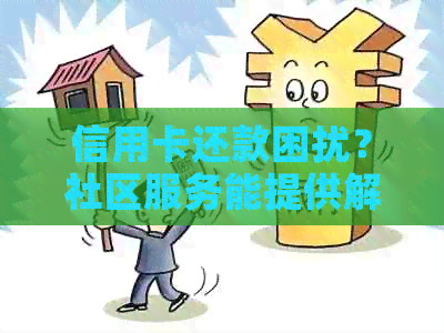 信用卡还款困扰？社区服务能提供解决方案吗？电话是否频繁？