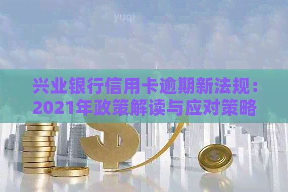 兴业银行信用卡逾期新法规：2021年政策解读与应对策略