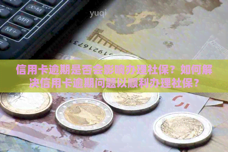 信用卡逾期是否会影响办理社保？如何解决信用卡逾期问题以顺利办理社保？