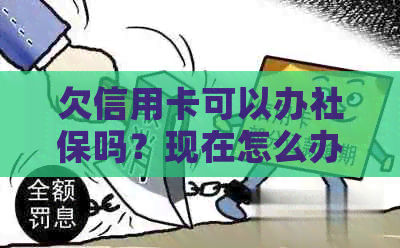 欠信用卡可以办社保吗？现在怎么办？