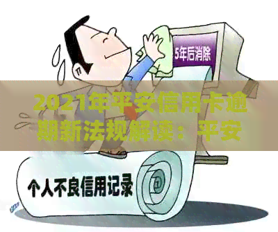 2021年平安信用卡逾期新法规解读：平安银行信用卡逾期处理方式全解析