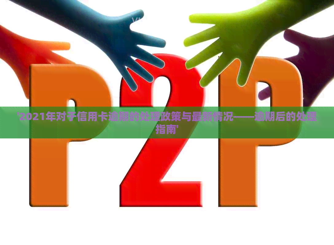 '2021年对于信用卡逾期的处理政策与最新情况——逾期后的处理指南'