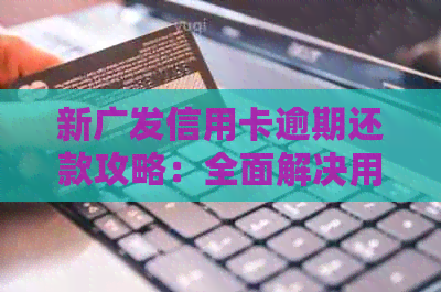 新广发信用卡逾期还款攻略：全面解决用户疑问，助您顺利上岸