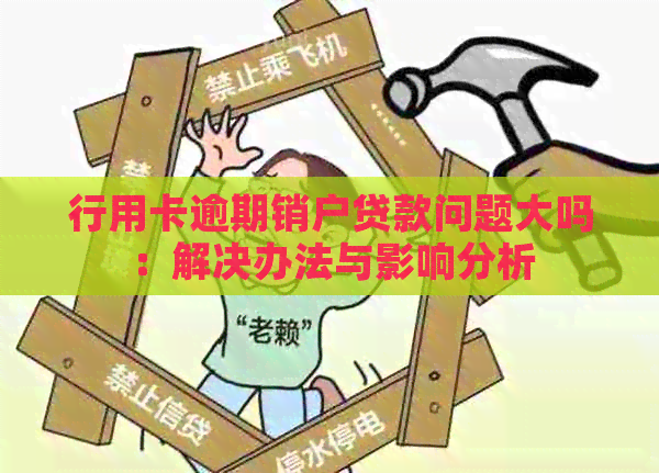 行用卡逾期销户贷款问题大吗：解决办法与影响分析