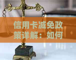 信用卡减免政策详解：如何享受减免、减免条件及注意事项
