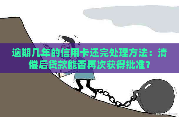 逾期几年的信用卡还完处理方法：清偿后贷款能否再次获得批准？