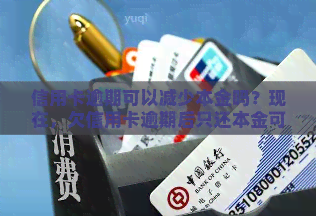 信用卡逾期可以减少本金吗？现在，欠信用卡逾期后只还本金可以吗？