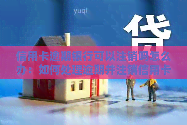 信用卡逾期银行可以注销吗怎么办：如何处理逾期并注销信用卡？