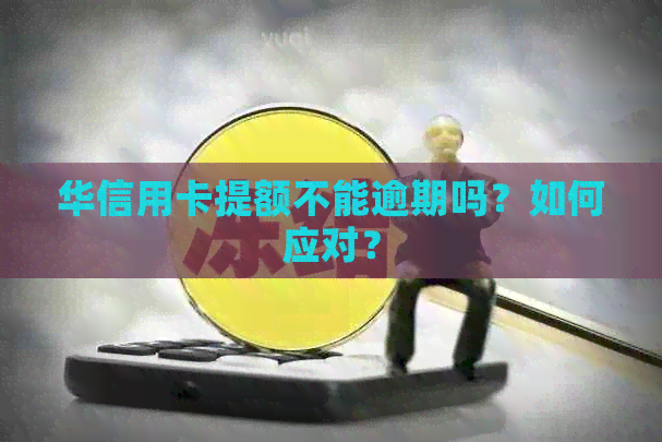 华信用卡提额不能逾期吗？如何应对？