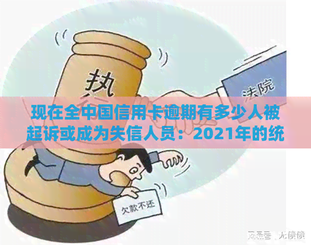 现在全中国信用卡逾期有多少人被起诉或成为失信人员：2021年的统计数据
