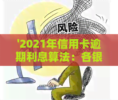 '2021年信用卡逾期利息算法：各银行计算方式解析'