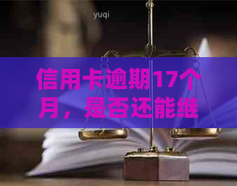 信用卡逾期17个月，是否还能继续使用？如何解决逾期问题？