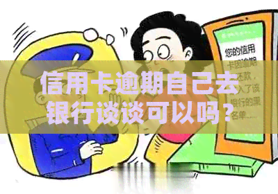 信用卡逾期自己去银行谈谈可以吗？安全吗？