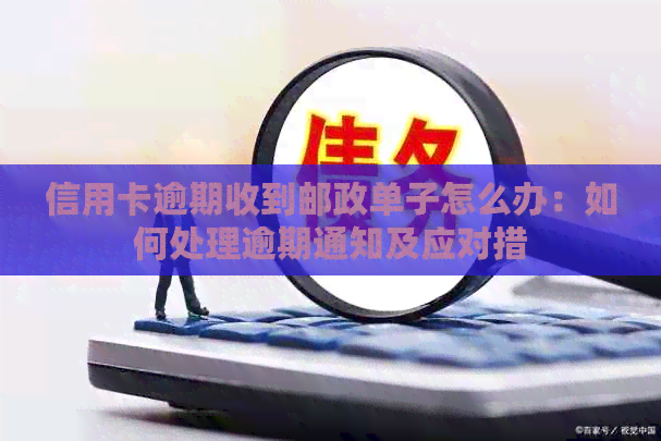 信用卡逾期收到邮政单子怎么办：如何处理逾期通知及应对措