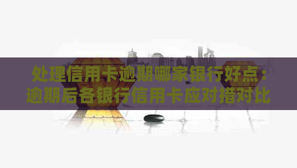 处理信用卡逾期哪家银行好点：逾期后各银行信用卡应对措对比