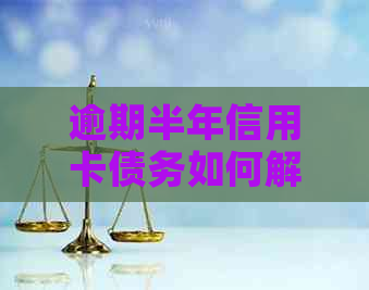 逾期半年信用卡债务如何解决？这6个步骤能帮到你！