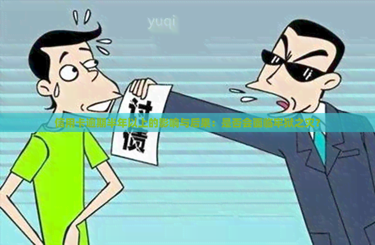 信用卡逾期半年以上的影响与后果：是否会面临牢狱之灾？