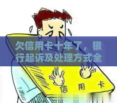 欠信用卡十年了，银行起诉及处理方式全解析