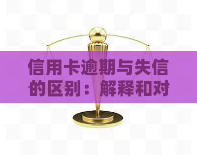 信用卡逾期与失信的区别：解释和对比