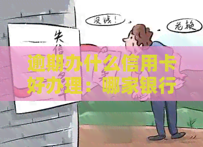逾期办什么信用卡好办理：哪家银行的逾期信用卡易申请